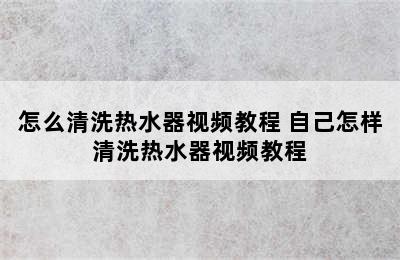 怎么清洗热水器视频教程 自己怎样清洗热水器视频教程